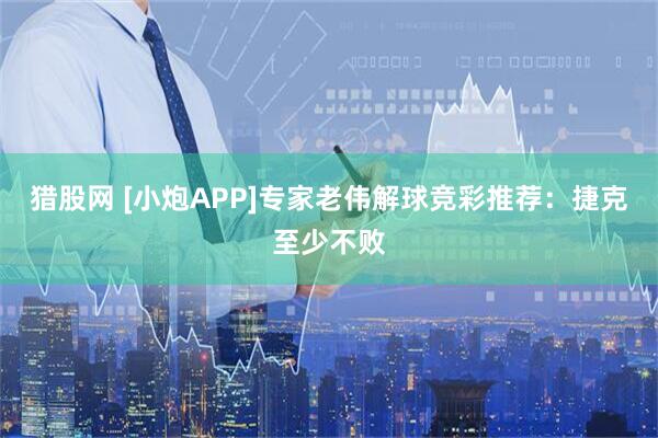 猎股网 [小炮APP]专家老伟解球竞彩推荐：捷克至少不败