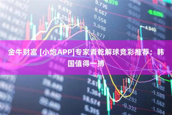 金牛财富 [小炮APP]专家青乾解球竞彩推荐：韩国值得一搏