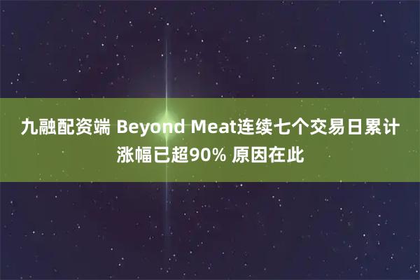 九融配资端 Beyond Meat连续七个交易日累计涨幅已超90% 原因在此