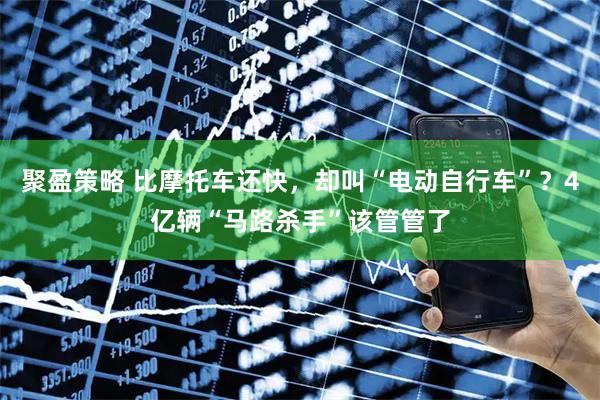 聚盈策略 比摩托车还快，却叫“电动自行车”？4亿辆“马路杀手”该管管了