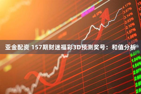 亚金配资 157期财迷福彩3D预测奖号：和值分析