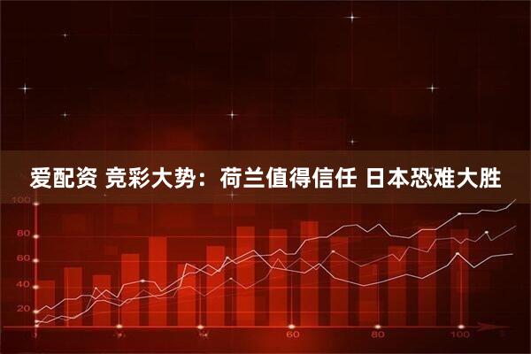 爱配资 竞彩大势：荷兰值得信任 日本恐难大胜