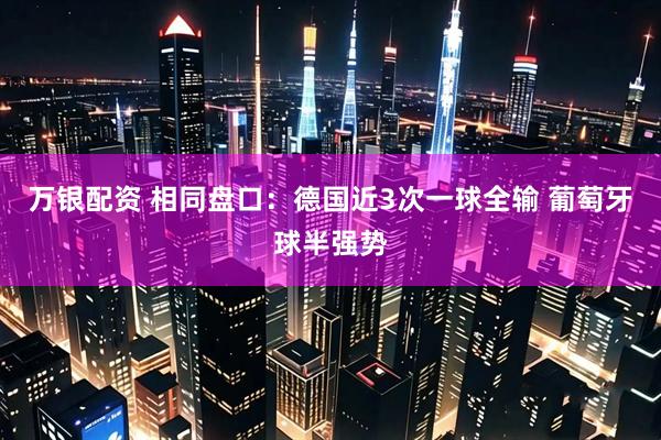 万银配资 相同盘口:德国近3次一球全输 葡萄牙球半强势