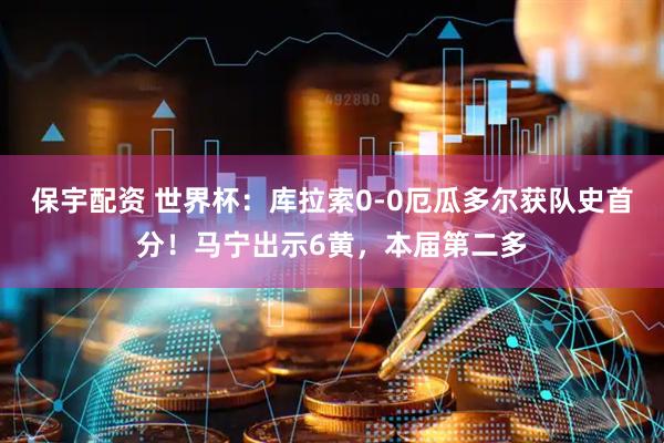 保宇配资 世界杯：库拉索0-0厄瓜多尔获队史首分！马宁出示6黄，本届第二多