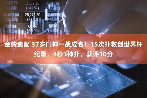金岭速配 37岁门神一战成名！15次扑救创世界杯纪录，4秒3神扑，获评10分