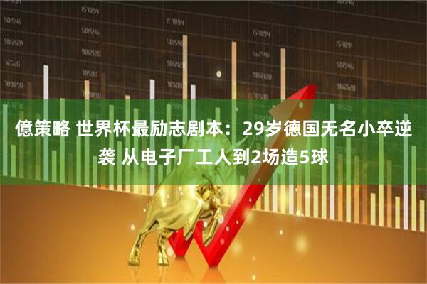 億策略 世界杯最励志剧本：29岁德国无名小卒逆袭 从电子厂工人到2场造5球