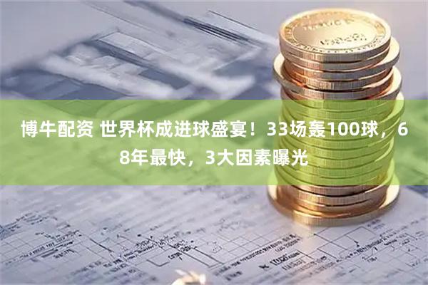 博牛配资 世界杯成进球盛宴！33场轰100球，68年最快，3大因素曝光