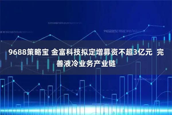 9688策略宝 金富科技拟定增募资不超3亿元  完善液冷业务产业链
