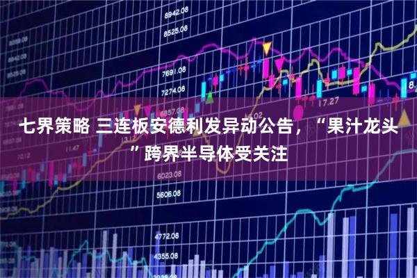七界策略 三连板安德利发异动公告，“果汁龙头”跨界半导体受关注