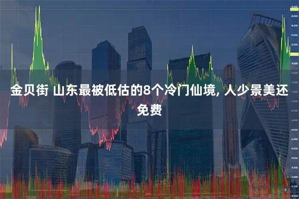 金贝街 山东最被低估的8个冷门仙境, 人少景美还免费