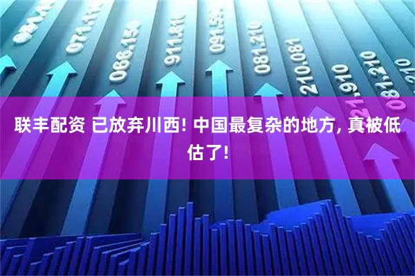 联丰配资 已放弃川西! 中国最复杂的地方, 真被低估了!