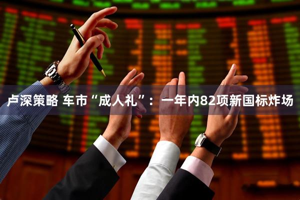 卢深策略 车市“成人礼”：一年内82项新国标炸场