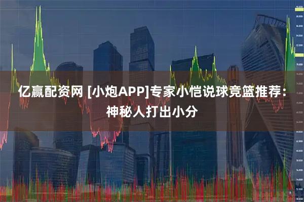 亿赢配资网 [小炮APP]专家小恺说球竞篮推荐：神秘人打出小分