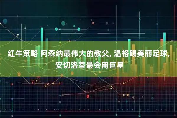 红牛策略 阿森纳最伟大的教父, 温格踢美丽足球, 安切洛蒂最会用巨星