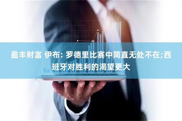 盈丰财富 伊布: 罗德里比赛中简直无处不在;西班牙对胜利的渴望更大