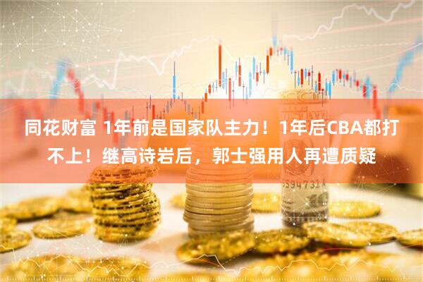 同花财富 1年前是国家队主力！1年后CBA都打不上！继高诗岩后，郭士强用人再遭质疑