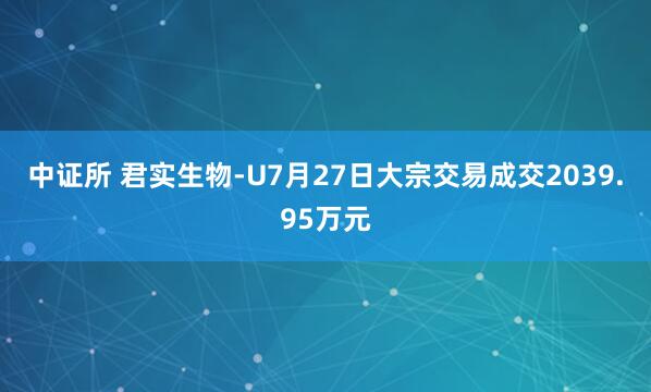 中证所 君实生物-U7月27日大宗交易成交2039.95万元