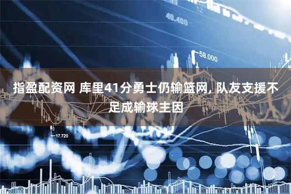 指盈配资网 库里41分勇士仍输篮网, 队友支援不足成输球主因