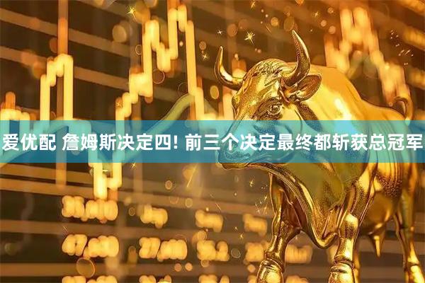 爱优配 詹姆斯决定四! 前三个决定最终都斩获总冠军