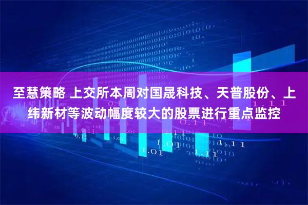 至慧策略 上交所本周对国晟科技、天普股份、上纬新材等波动幅度较大的股票进行重点监控