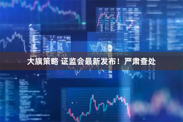 大旗策略 证监会最新发布!严肃查处