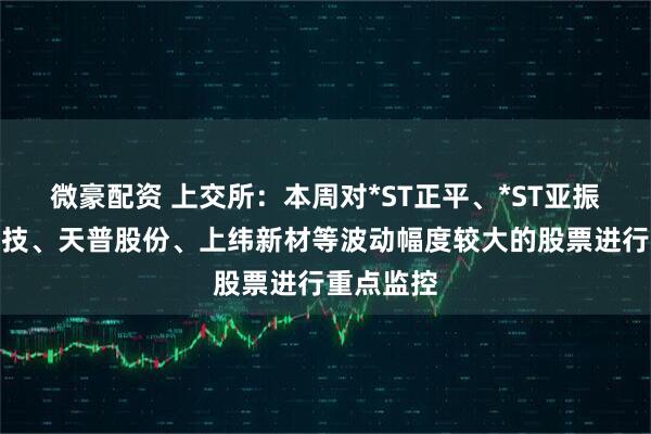 微豪配资 上交所：本周对*ST正平、*ST亚振、国晟科技、天普股份、上纬新材等波动幅度较大的股票进行重点监控