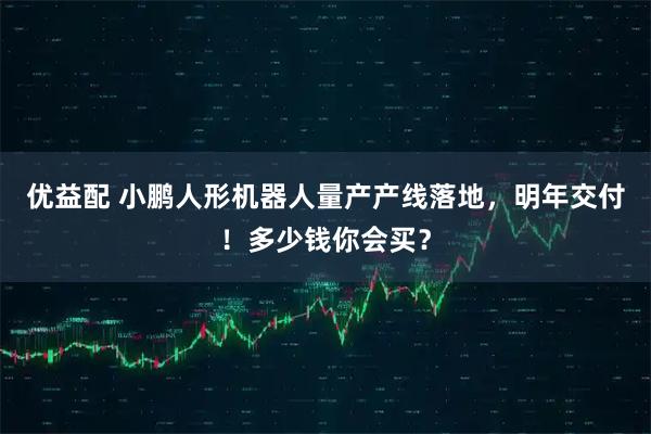 优益配 小鹏人形机器人量产产线落地，明年交付！多少钱你会买？
