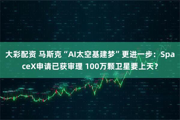 大彩配资 马斯克“AI太空基建梦”更进一步:SpaceX申请已获审理 100万颗卫星要上天?