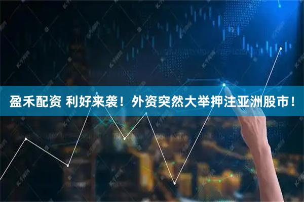 盈禾配资 利好来袭!外资突然大举押注亚洲股市!