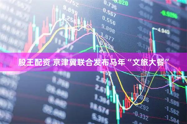 股王配资 京津冀联合发布马年“文旅大餐”