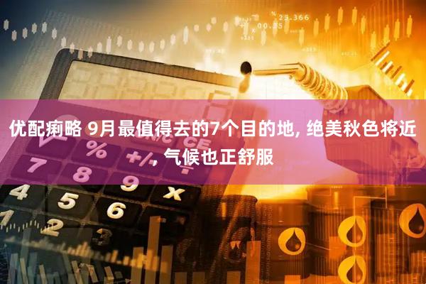 优配痢略 9月最值得去的7个目的地, 绝美秋色将近, 气候也正舒服