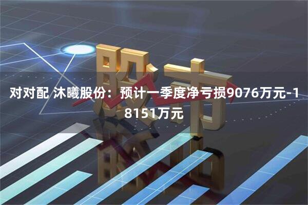 对对配 沐曦股份：预计一季度净亏损9076万元-18151万元