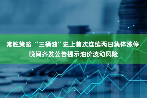 常胜策略 “三桶油”史上首次连续两日集体涨停 晚间齐发公告提示油价波动风险