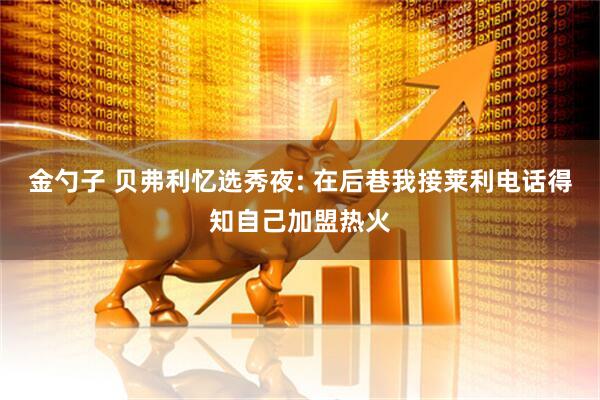 金勺子 贝弗利忆选秀夜: 在后巷我接莱利电话得知自己加盟热火