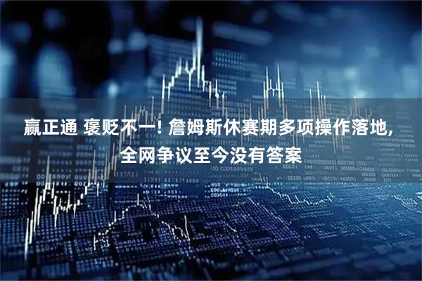 赢正通 褒贬不一! 詹姆斯休赛期多项操作落地, 全网争议至今没有答案