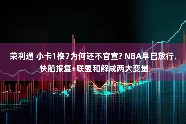 荣利通 小卡1换7为何还不官宣? NBA早已放行, 快船报复+联盟和解成两大变量