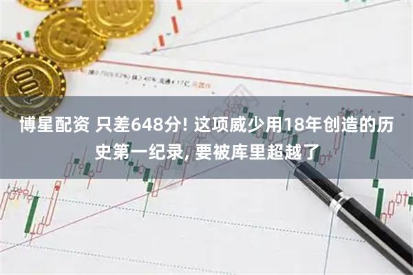 博星配资 只差648分! 这项威少用18年创造的历史第一纪录, 要被库里超越了