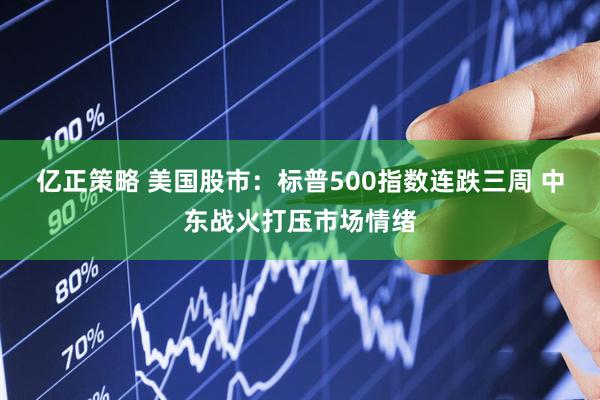亿正策略 美国股市：标普500指数连跌三周 中东战火打压市场情绪
