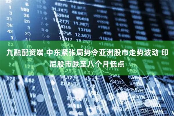 九融配资端 中东紧张局势令亚洲股市走势波动 印尼股市跌至八个月低点