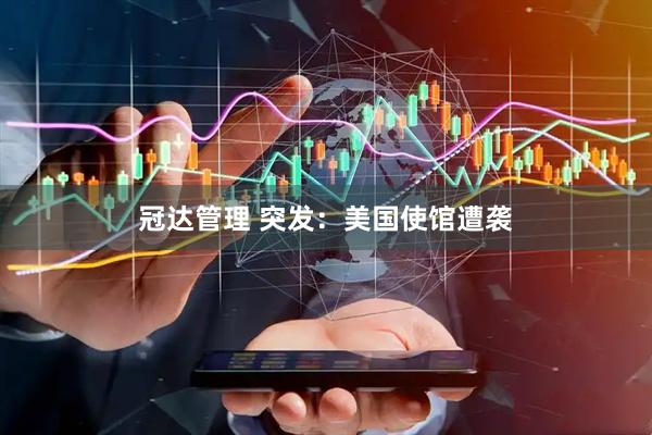 冠达管理 突发：美国使馆遭袭
