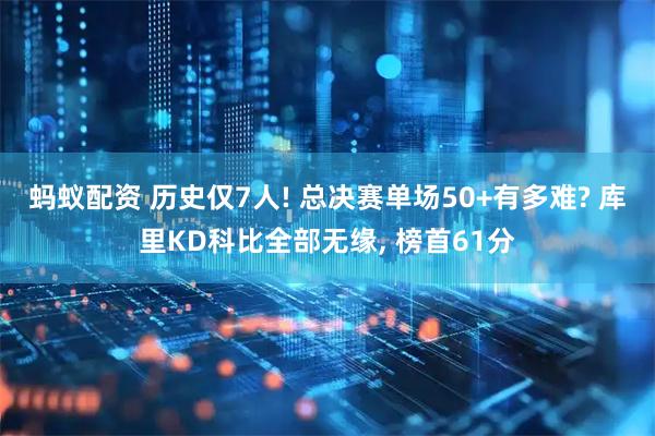 蚂蚁配资 历史仅7人! 总决赛单场50+有多难? 库里KD科比全部无缘, 榜首61分