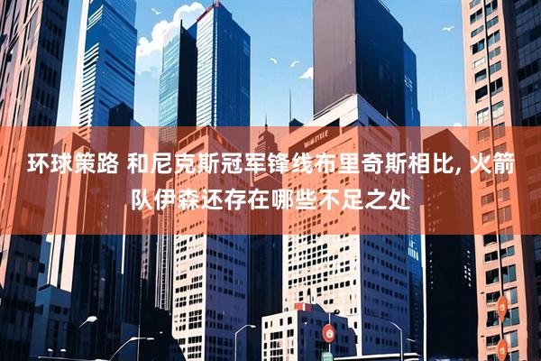 环球策路 和尼克斯冠军锋线布里奇斯相比, 火箭队伊森还存在哪些不足之处
