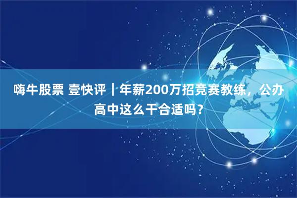 嗨牛股票 壹快评｜年薪200万招竞赛教练，公办高中这么干合适吗？