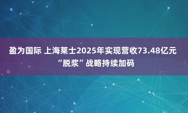 盈为国际 上海莱士2025年实现营收73.48亿元  “脱浆”战略持续加码