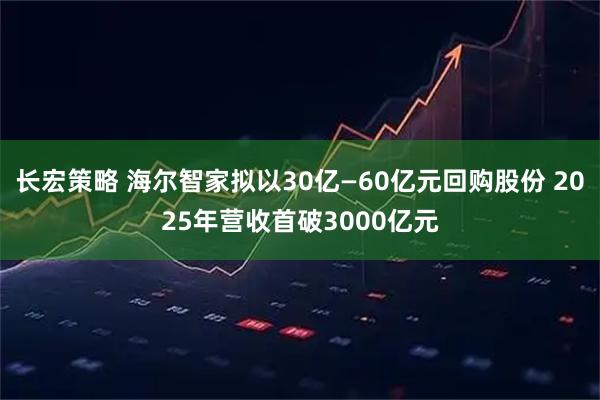 长宏策略 海尔智家拟以30亿—60亿元回购股份 2025年营收首破3000亿元