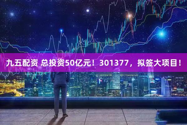 九五配资 总投资50亿元！301377，拟签大项目！