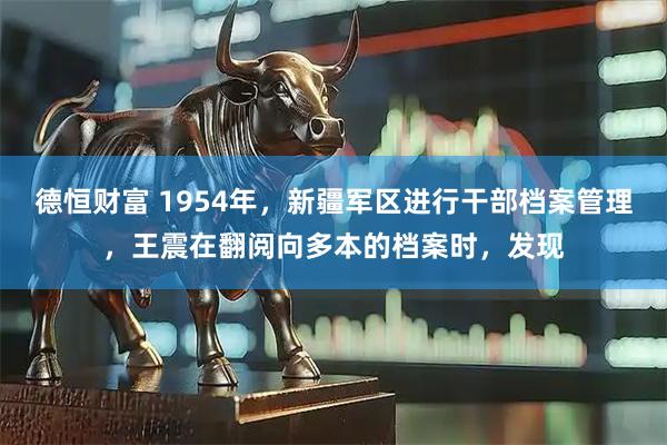 德恒财富 1954年，新疆军区进行干部档案管理，王震在翻阅向多本的档案时，发现