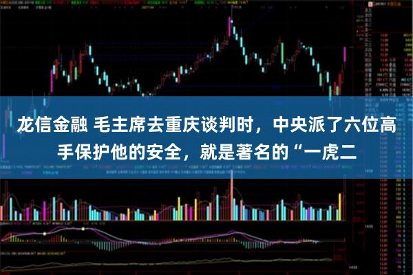 龙信金融 毛主席去重庆谈判时，中央派了六位高手保护他的安全，就是著名的“一虎二