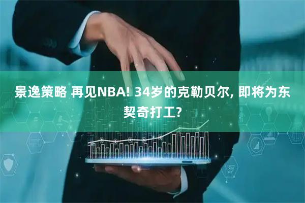 景逸策略 再见NBA! 34岁的克勒贝尔, 即将为东契奇打工?