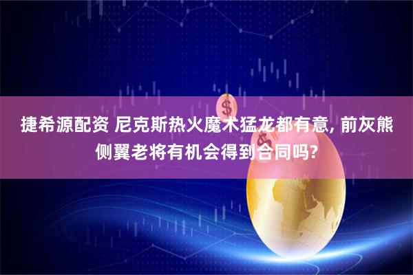 捷希源配资 尼克斯热火魔术猛龙都有意, 前灰熊侧翼老将有机会得到合同吗?